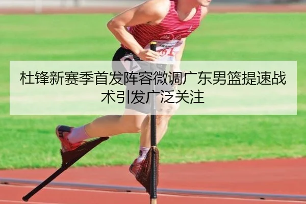 杜锋新赛季首发阵容微调广东男篮提速战术引发广泛关注